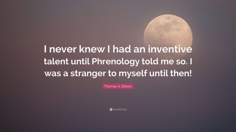 Thomas A. Edison Quote: “I never knew I had an inventive talent until Phrenology told me so. I was a stranger to myself until then!”