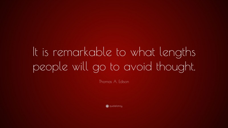 Thomas A. Edison Quote: “It is remarkable to what lengths people will go to avoid thought.”