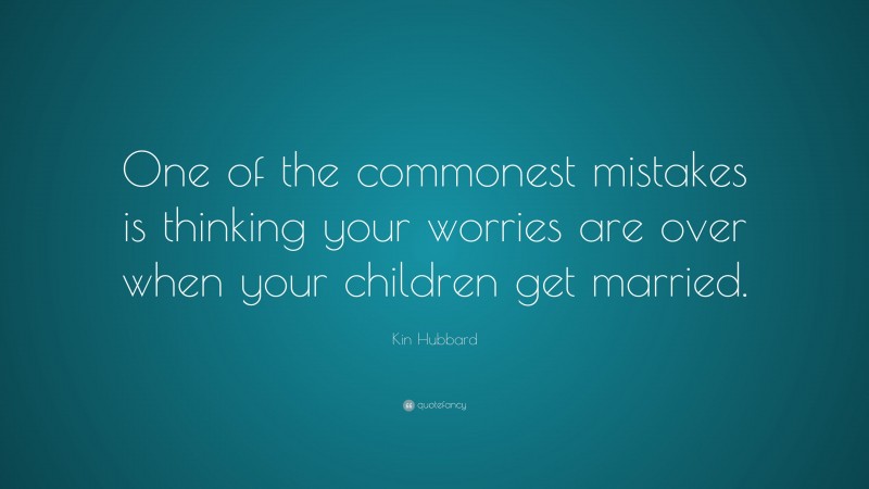 Kin Hubbard Quote: “One of the commonest mistakes is thinking your worries are over when your children get married.”