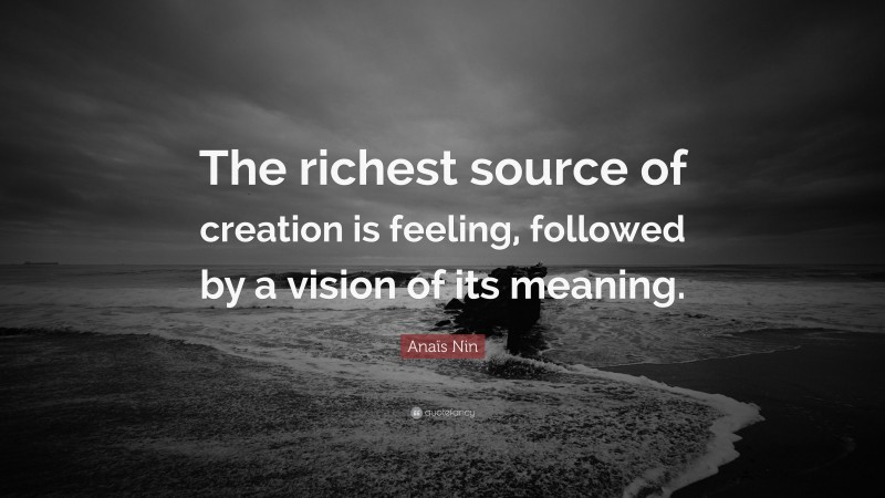 Anaïs Nin Quote: “The richest source of creation is feeling, followed by a vision of its meaning.”