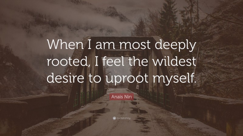 Anaïs Nin Quote: “When I am most deeply rooted, I feel the wildest desire to uproot myself.”