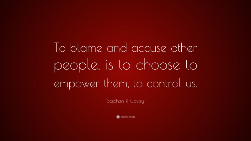 Stephen R. Covey Quote: “To blame and accuse other people, is to choose to empower them, to control us.”