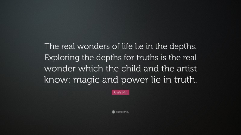 Anaïs Nin Quote: “The real wonders of life lie in the depths. Exploring the depths for truths is the real wonder which the child and the artist know: magic and power lie in truth.”