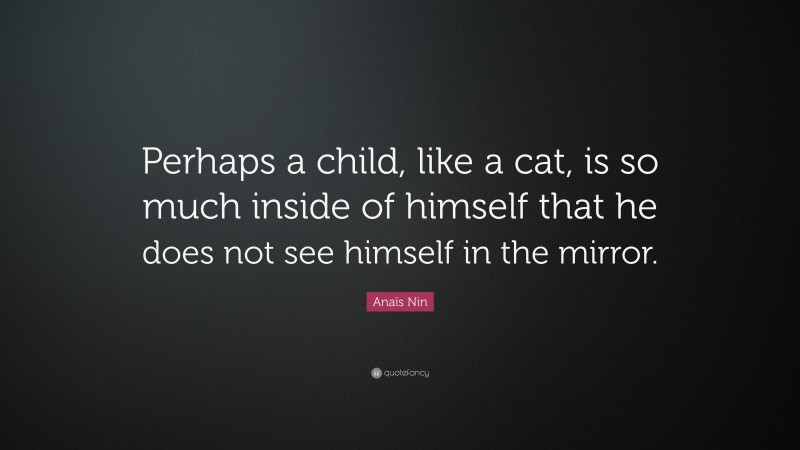 Anaïs Nin Quote: “Perhaps a child, like a cat, is so much inside of himself that he does not see himself in the mirror.”