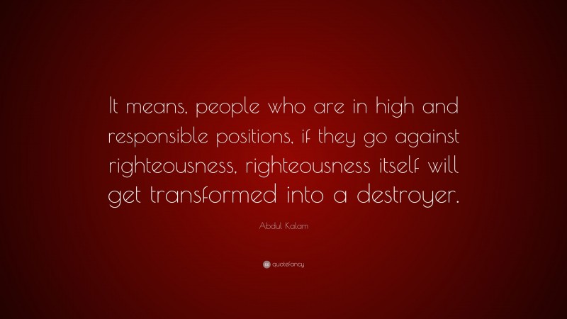 Abdul Kalam Quote: “It means, people who are in high and responsible positions, if they go against righteousness, righteousness itself will get transformed into a destroyer.”