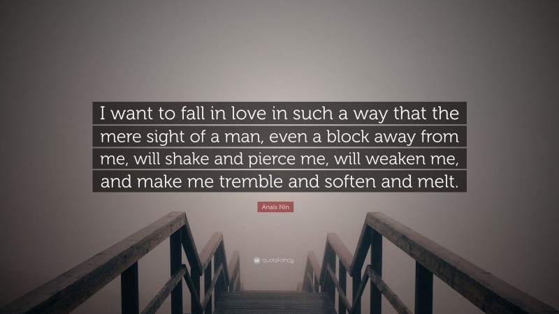 Anaïs Nin Quote: “I want to fall in love in such a way that the mere sight of a man, even a block away from me, will shake and pierce me, will weaken me, and make me tremble and soften and melt.”