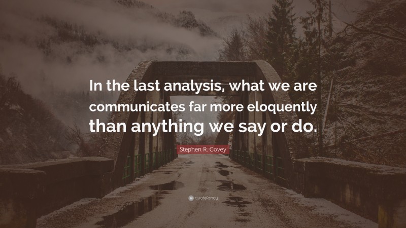 Stephen R. Covey Quote: “In the last analysis, what we are communicates far more eloquently than anything we say or do.”