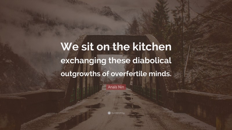 Anaïs Nin Quote: “We sit on the kitchen exchanging these diabolical outgrowths of overfertile minds.”