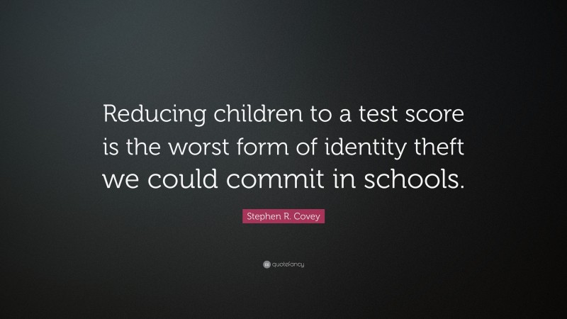 Stephen R. Covey Quote: “Reducing children to a test score is the worst form of identity theft we could commit in schools.”