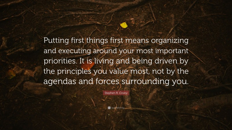 Stephen R. Covey Quote: “Putting first things first means organizing and executing around your most important priorities. It is living and being driven by the principles you value most, not by the agendas and forces surrounding you.”