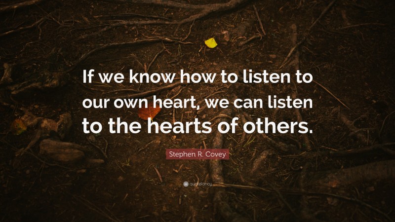 Stephen R. Covey Quote: “If we know how to listen to our own heart, we can listen to the hearts of others.”