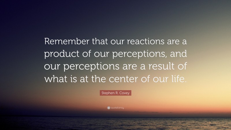 Stephen R. Covey Quote: “Remember that our reactions are a product of our perceptions, and our perceptions are a result of what is at the center of our life.”