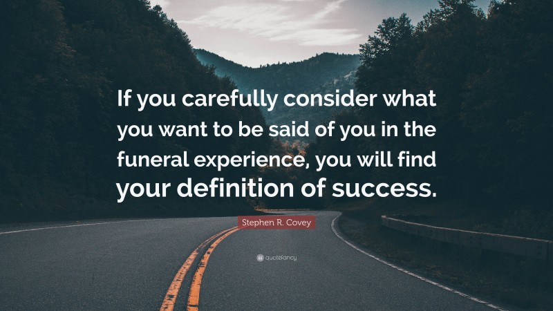 Stephen R. Covey Quote: “If you carefully consider what you want to be said of you in the funeral experience, you will find your definition of success.”