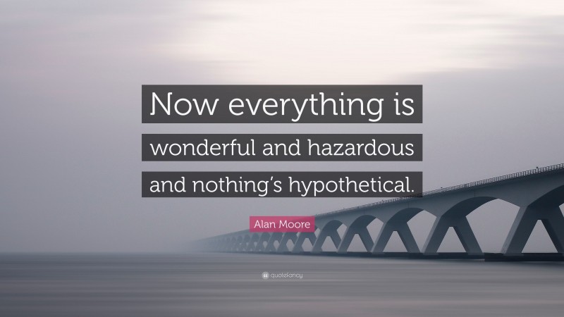 Alan Moore Quote: “Now everything is wonderful and hazardous and nothing’s hypothetical.”