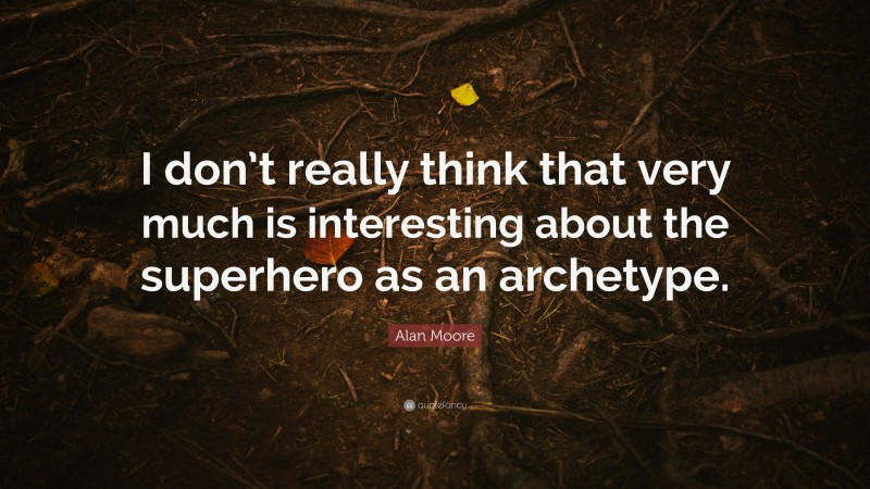 Alan Moore Quote: “I don’t really think that very much is interesting about the superhero as an archetype.”
