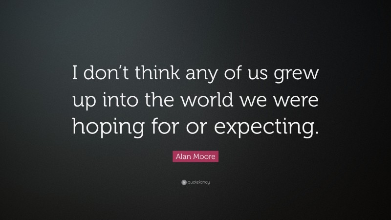 Alan Moore Quote: “I don’t think any of us grew up into the world we were hoping for or expecting.”