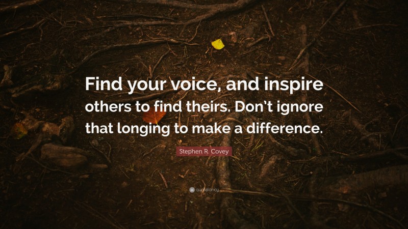 Stephen R. Covey Quote: “Find your voice, and inspire others to find theirs. Don’t ignore that longing to make a difference.”