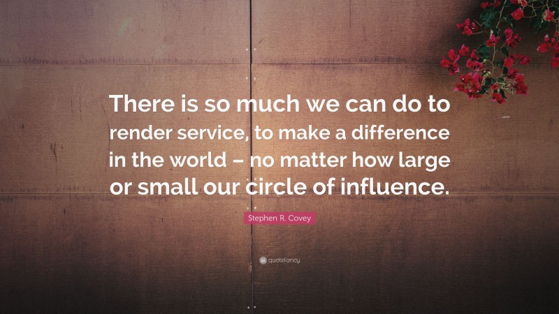 Stephen R. Covey Quote: “There is so much we can do to render service, to make a difference in the world – no matter how large or small our circle of influence.”