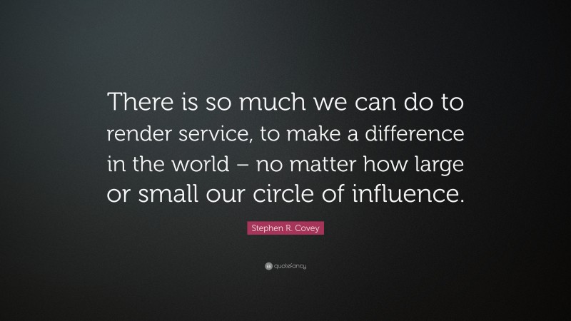 Stephen R. Covey Quote: “There is so much we can do to render service, to make a difference in the world – no matter how large or small our circle of influence.”