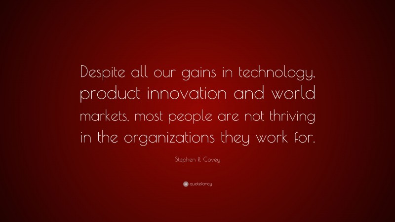 Stephen R. Covey Quote: “Despite all our gains in technology, product innovation and world markets, most people are not thriving in the organizations they work for.”