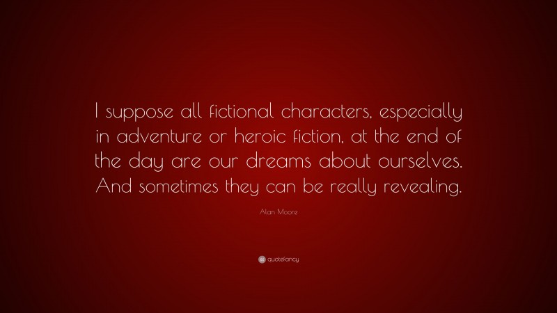Alan Moore Quote: “I suppose all fictional characters, especially in adventure or heroic fiction, at the end of the day are our dreams about ourselves. And sometimes they can be really revealing.”
