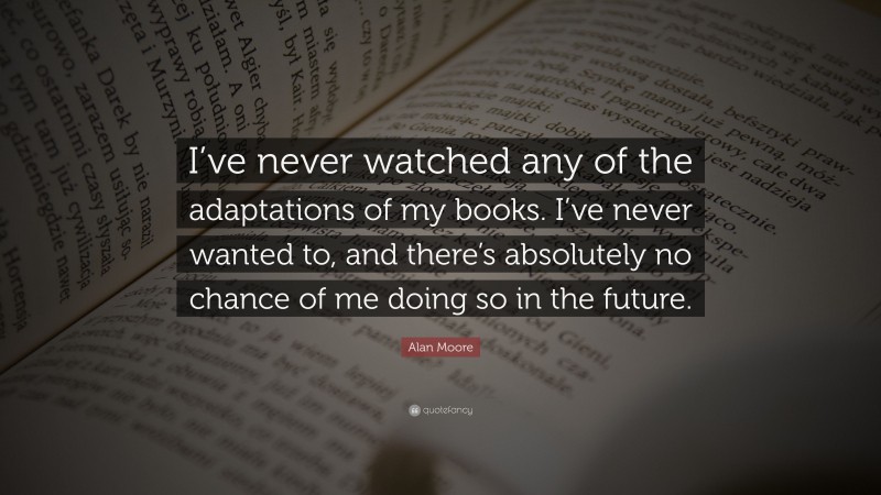 Alan Moore Quote: “I’ve never watched any of the adaptations of my books. I’ve never wanted to, and there’s absolutely no chance of me doing so in the future.”