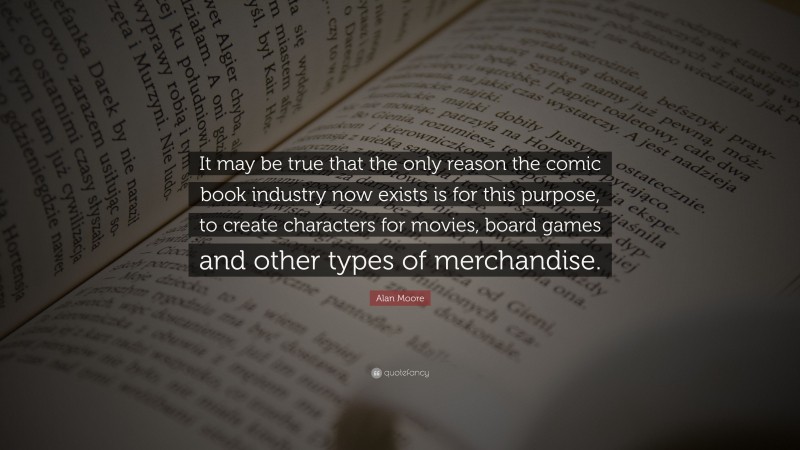 Alan Moore Quote: “It may be true that the only reason the comic book industry now exists is for this purpose, to create characters for movies, board games and other types of merchandise.”