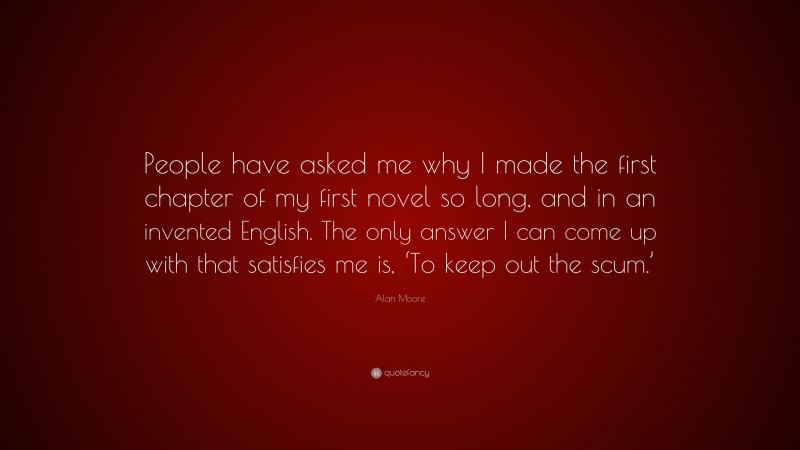Alan Moore Quote: “People have asked me why I made the first chapter of my first novel so long, and in an invented English. The only answer I can come up with that satisfies me is, ‘To keep out the scum.’”