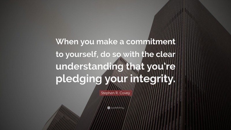 Stephen R. Covey Quote: “When you make a commitment to yourself, do so with the clear understanding that you’re pledging your integrity.”