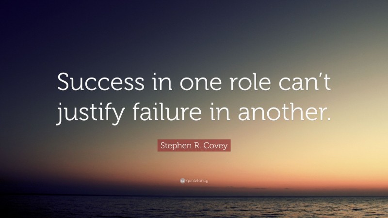 Stephen R. Covey Quote: “Success in one role can’t justify failure in another.”