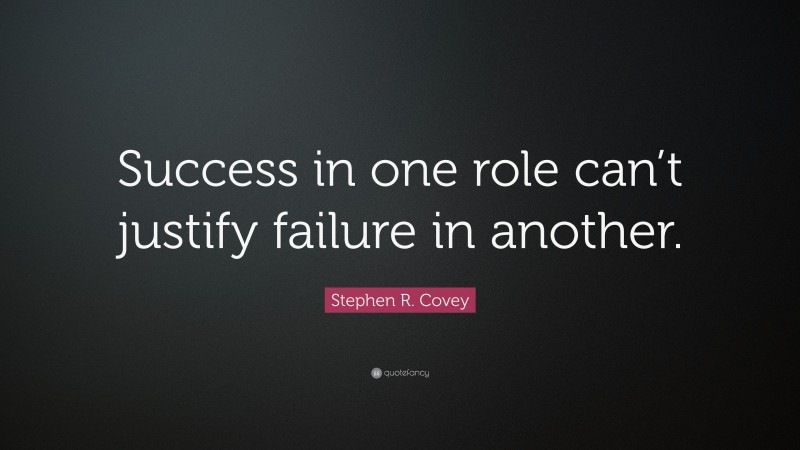 Stephen R. Covey Quote: “Success in one role can’t justify failure in another.”