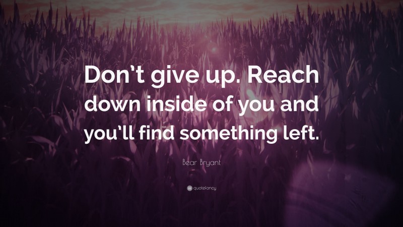 Bear Bryant Quote: “Don’t give up. Reach down inside of you and you’ll find something left.”