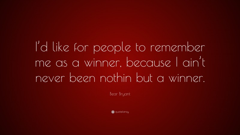 Bear Bryant Quote: “I’d like for people to remember me as a winner, because I ain’t never been nothin but a winner.”
