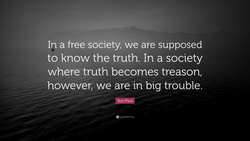Ron Paul Quote: “In a free society, we are supposed to know the truth. In a society where truth becomes treason, however, we are in big trouble.”