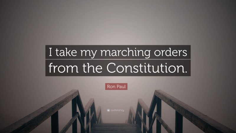 Ron Paul Quote: “I take my marching orders from the Constitution.”