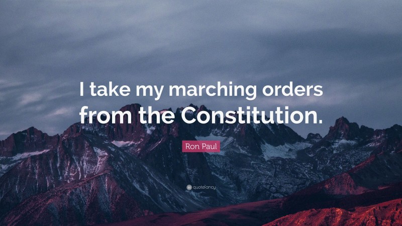 Ron Paul Quote: “I take my marching orders from the Constitution.”