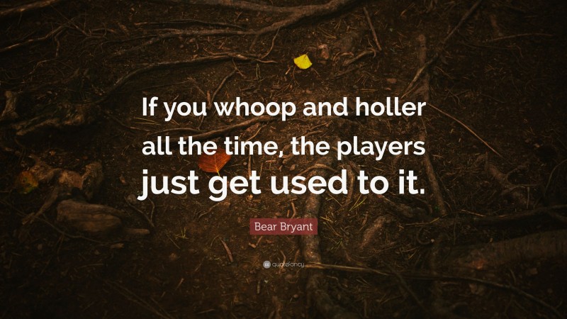 Bear Bryant Quote: “If you whoop and holler all the time, the players just get used to it.”