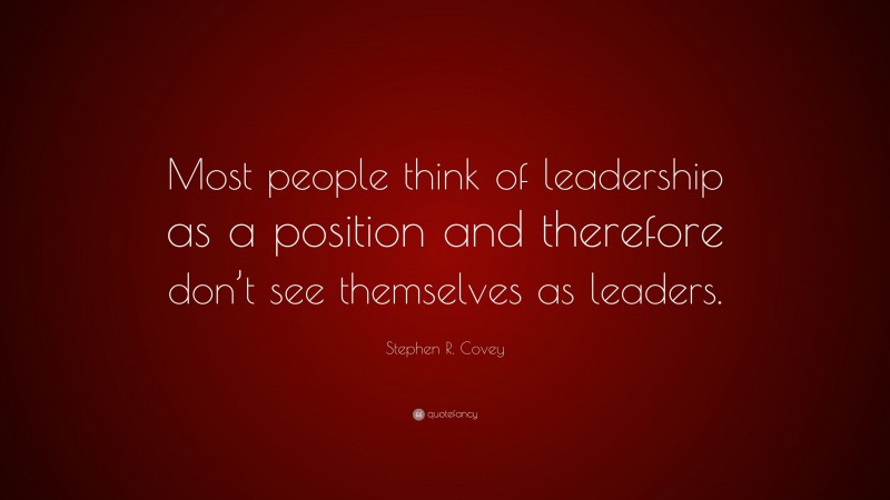 Stephen R. Covey Quote: “Most people think of leadership as a position and therefore don’t see themselves as leaders.”