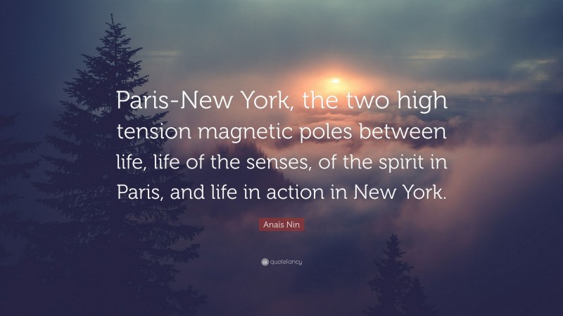 Anaïs Nin Quote: “Paris-New York, the two high tension magnetic poles between life, life of the senses, of the spirit in Paris, and life in action in New York.”