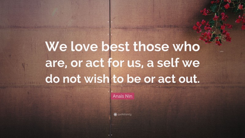 Anaïs Nin Quote: “We love best those who are, or act for us, a self we do not wish to be or act out.”