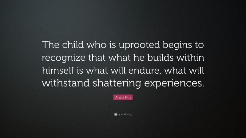 Anaïs Nin Quote: “The child who is uprooted begins to recognize that what he builds within himself is what will endure, what will withstand shattering experiences.”