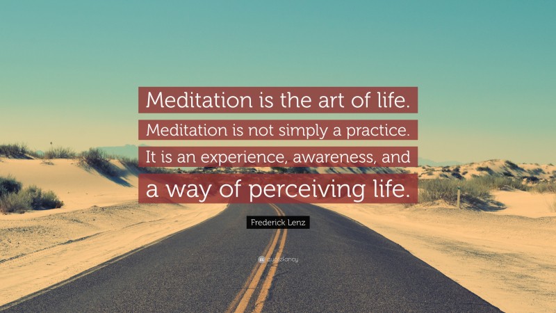 Frederick Lenz Quote: “Meditation is the art of life. Meditation is not simply a practice. It is an experience, awareness, and a way of perceiving life.”