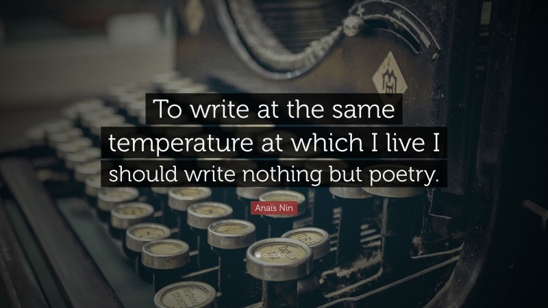 Anaïs Nin Quote: “To write at the same temperature at which I live I should write nothing but poetry.”