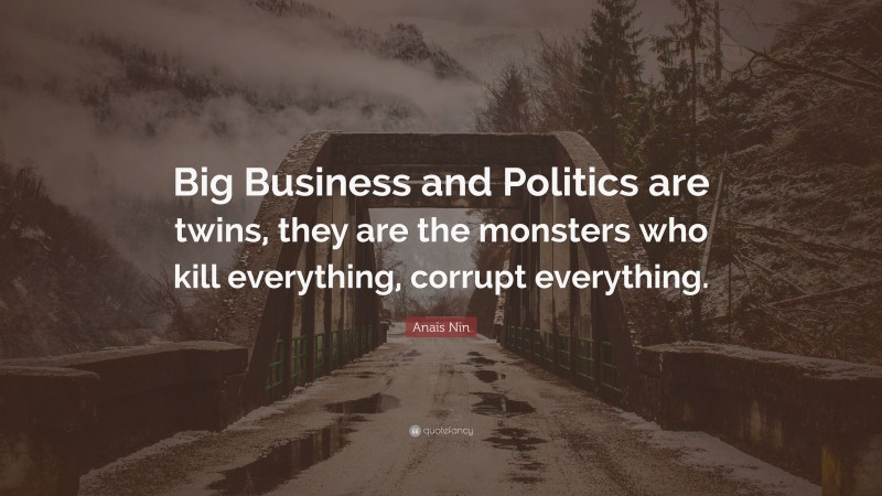 Anaïs Nin Quote: “Big Business and Politics are twins, they are the monsters who kill everything, corrupt everything.”