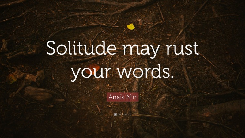 Anaïs Nin Quote: “Solitude may rust your words.”