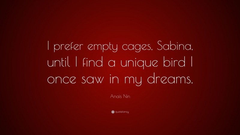Anaïs Nin Quote: “I prefer empty cages, Sabina, until I find a unique bird I once saw in my dreams.”