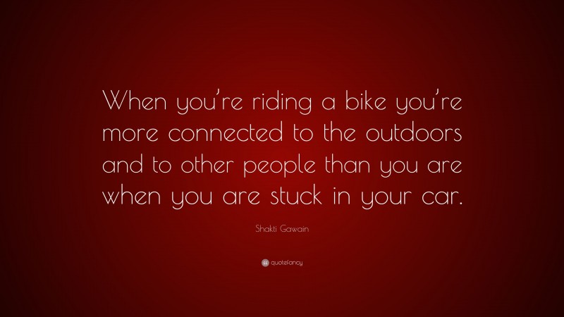 Shakti Gawain Quote: “When you’re riding a bike you’re more connected to the outdoors and to other people than you are when you are stuck in your car.”