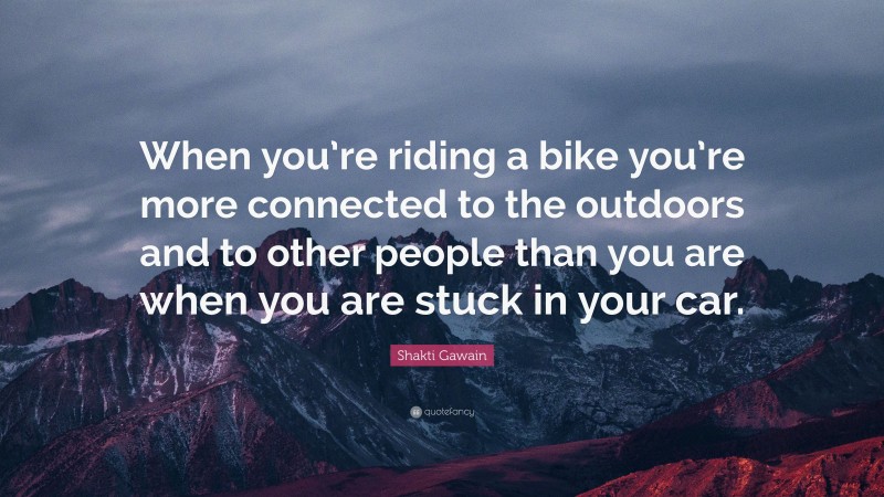 Shakti Gawain Quote: “When you’re riding a bike you’re more connected to the outdoors and to other people than you are when you are stuck in your car.”