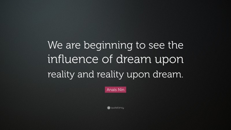Anaïs Nin Quote: “We are beginning to see the influence of dream upon reality and reality upon dream.”