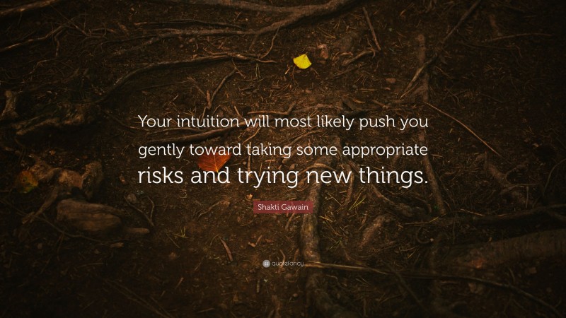 Shakti Gawain Quote: “Your intuition will most likely push you gently toward taking some appropriate risks and trying new things.”